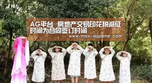AG平台-房地产交易印花税减征时间为合同签订时间(图2) AG真人官方网站