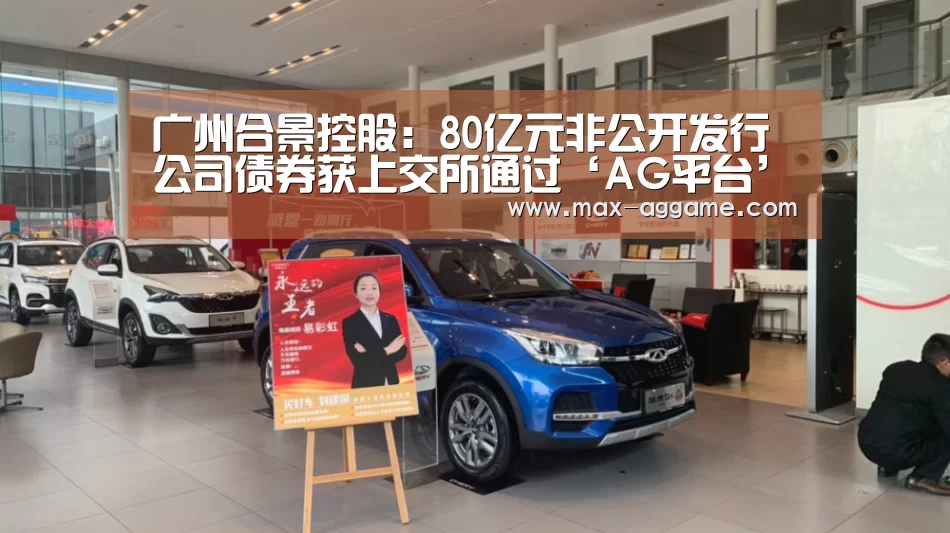 广州合景控股:80亿元非公开发行公司债券获上交所通过‘AG平台’(图4) AG平台