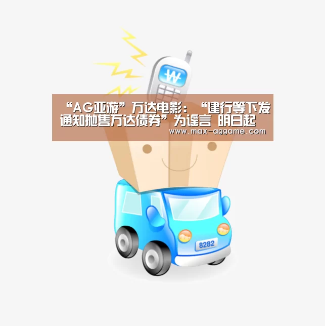 “AG亚游”万达电影:“建行等下发通知抛售万达债券”为谣言 明日起复牌(图3) AG平台